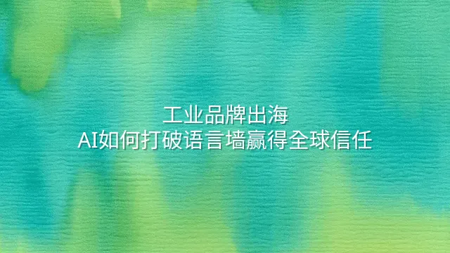 工业品牌出海：AI如何打破语言墙赢得全球信任