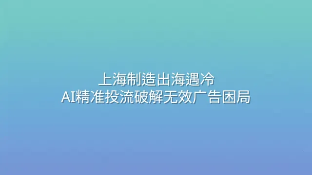上海制造出海遇冷？AI精准投流破解无效广告困局
