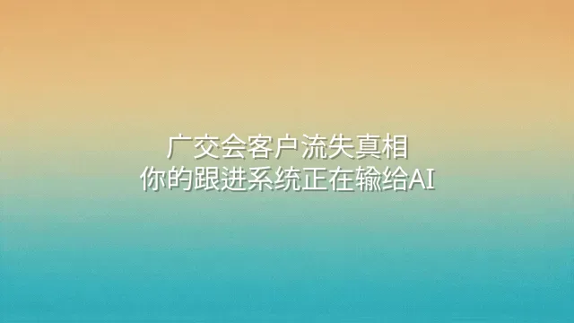 广交会客户流失真相：你的跟进系统正在输给AI