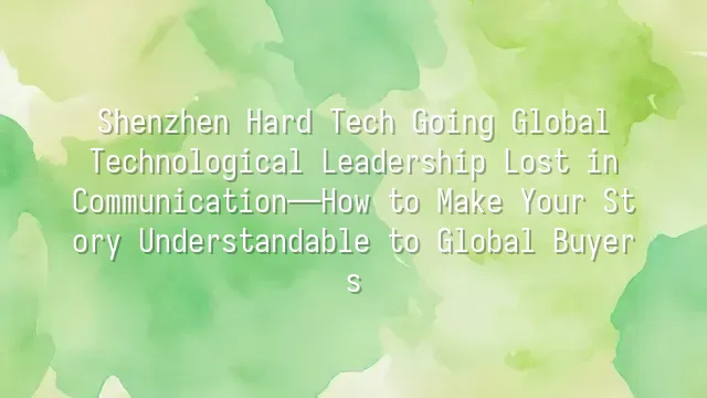 Shenzhen Hard Tech Going Global: Technological Leadership Lost in Communication—How to Make Your Story Understandable to Global Buyers?
