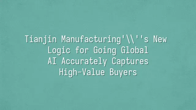 Tianjin Manufacturing's New Logic for Going Global: AI Accurately Captures High-Value Buyers