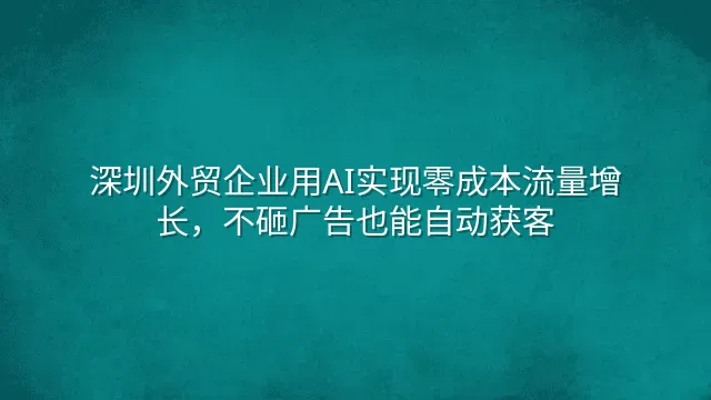 深圳外贸企业用AI实现零成本流量增长，不砸广告也能自动获客