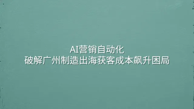 AI营销自动化：破解广州制造出海获客成本飙升困局
