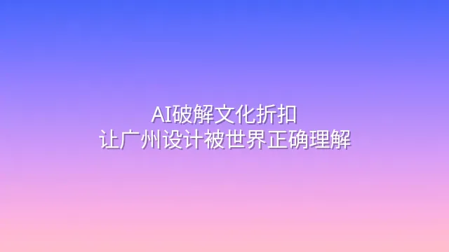 AI破解文化折扣：让广州设计被世界正确理解