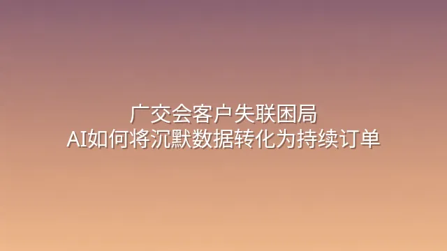 广交会客户失联困局：AI如何将沉默数据转化为持续订单