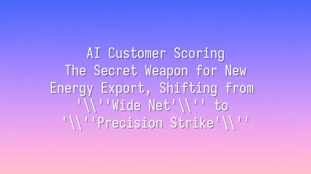 AI Customer Scoring: The Secret Weapon for New Energy Export, Shifting from 'Wide Net' to 'Precision Strike'