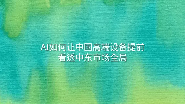 AI如何让中国高端设备提前看透中东市场全局