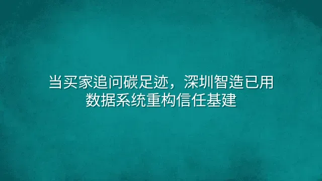当买家追问碳足迹，深圳智造已用数据系统重构信任基建
