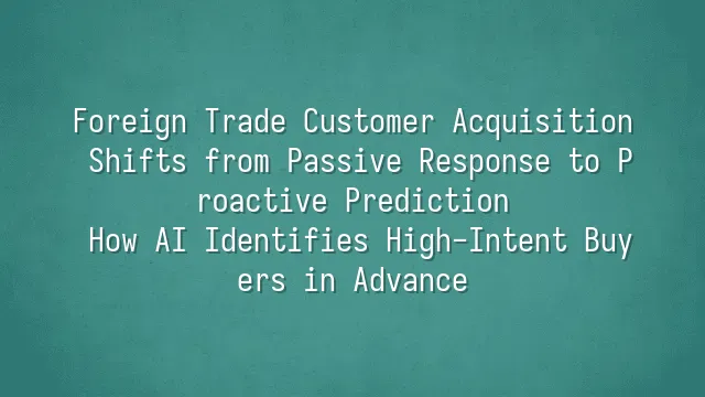 Foreign Trade Customer Acquisition Shifts from Passive Response to Proactive Prediction: How AI Identifies High-Intent Buyers in Advance