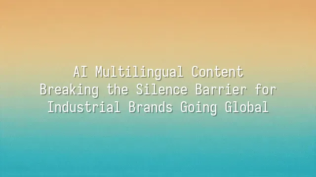 AI Multilingual Content: Breaking the Silence Barrier for Industrial Brands Going Global