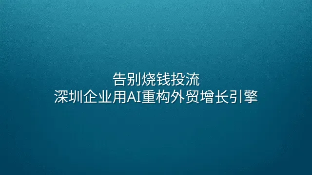 告别烧钱投流：深圳企业用AI重构外贸增长引擎