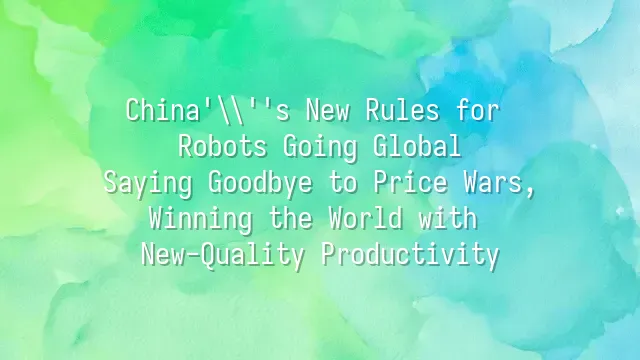 China's New Rules for Robots Going Global: Saying Goodbye to Price Wars, Winning the World with New-Quality Productivity