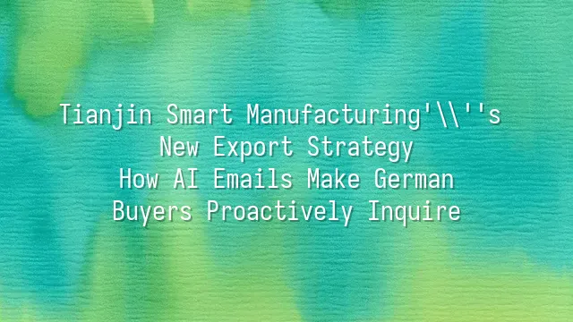 Tianjin Smart Manufacturing's New Export Strategy: How AI Emails Make German Buyers Proactively Inquire