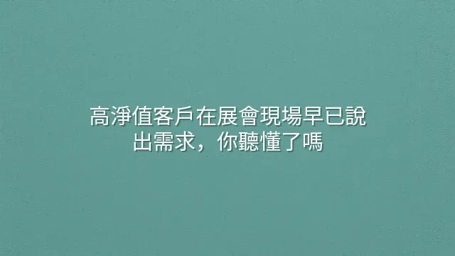 高淨值客戶在展會現場早已說出需求，你聽懂了嗎？