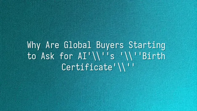 Why Are Global Buyers Starting to Ask for AI's 'Birth Certificate'?