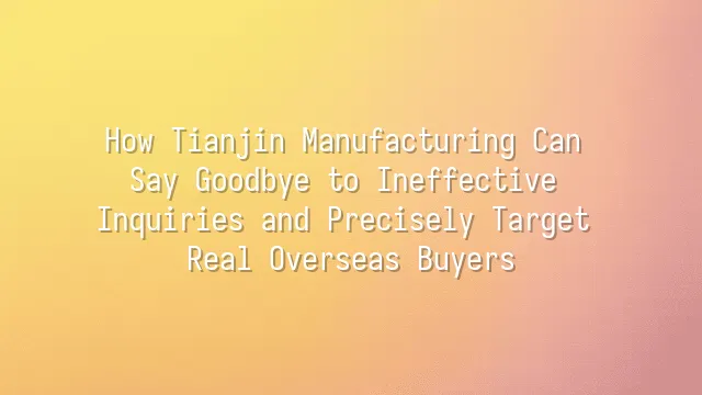 How Tianjin Manufacturing Can Say Goodbye to Ineffective Inquiries and Precisely Target Real Overseas Buyers