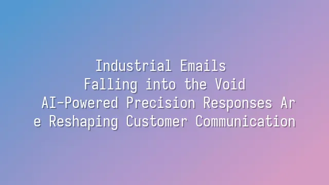 Industrial Emails Falling into the Void? AI-Powered Precision Responses Are Reshaping Customer Communication