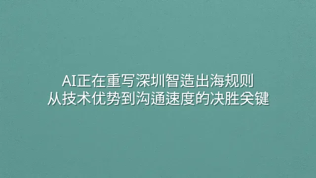 AI正在重写深圳智造出海规则：从技术优势到沟通速度的决胜关键