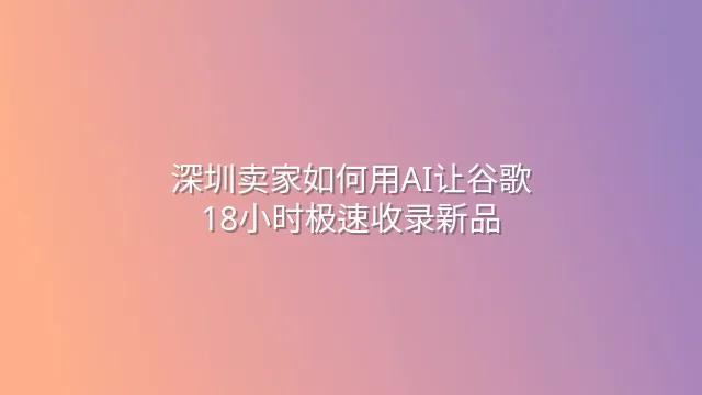 深圳卖家如何用AI让谷歌18小时极速收录新品