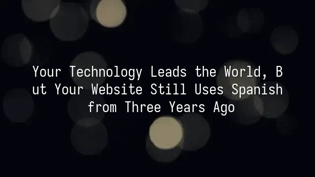 Your Technology Leads the World, But Your Website Still Uses Spanish from Three Years Ago?