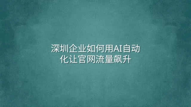 深圳企业如何用AI自动化让官网流量飙升