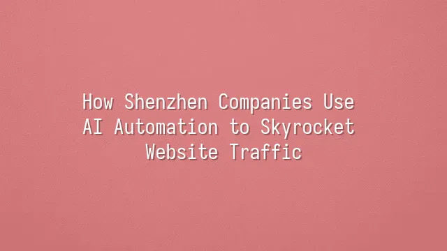 How Shenzhen Companies Use AI Automation to Skyrocket Website Traffic