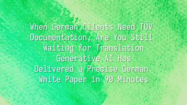 When German Clients Need TÜV Documentation, Are You Still Waiting for Translation? Generative AI Has Delivered a Precise German White Paper in 90 Minutes