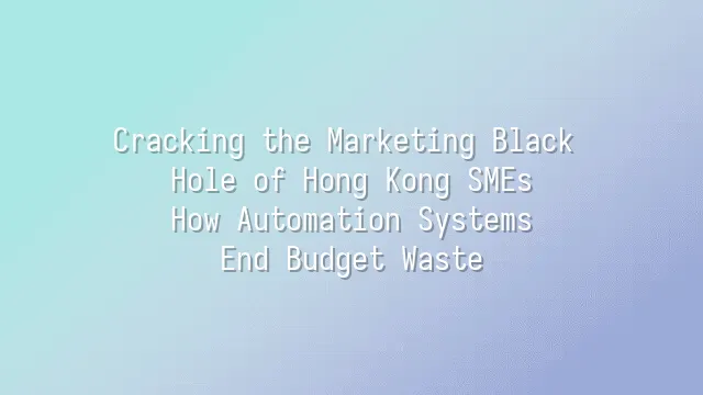 Cracking the Marketing Black Hole of Hong Kong SMEs: How Automation Systems End Budget Waste