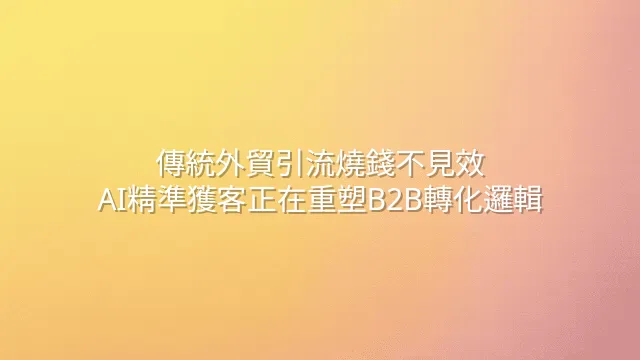 傳統外貿引流燒錢不見效？AI精準獲客正在重塑B2B轉化邏輯