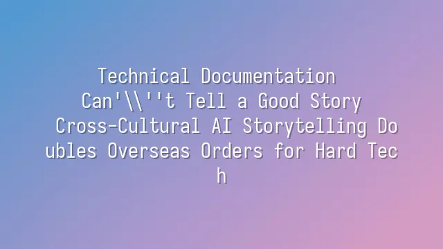Technical Documentation Can't Tell a Good Story? Cross-Cultural AI Storytelling Doubles Overseas Orders for Hard Tech