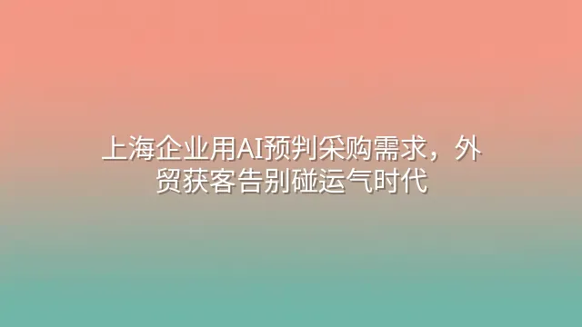 上海企业用AI预判采购需求，外贸获客告别碰运气时代
