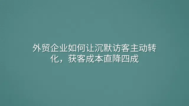 外贸企业如何让沉默访客主动转化，获客成本直降四成