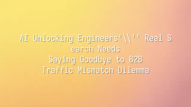 AI Unlocking Engineers' Real Search Needs: Saying Goodbye to B2B Traffic Mismatch Dilemma