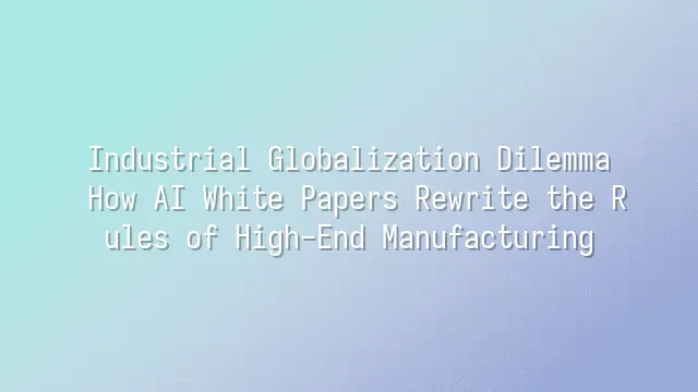 Industrial Globalization Dilemma: How AI White Papers Rewrite the Rules of High-End Manufacturing