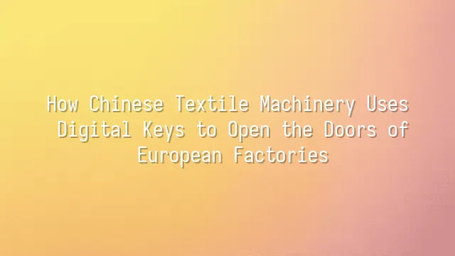 How Chinese Textile Machinery Uses Digital Keys to Open the Doors of European Factories
