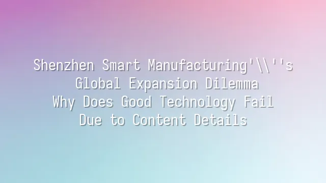 Shenzhen Smart Manufacturing's Global Expansion Dilemma: Why Does Good Technology Fail Due to Content Details?