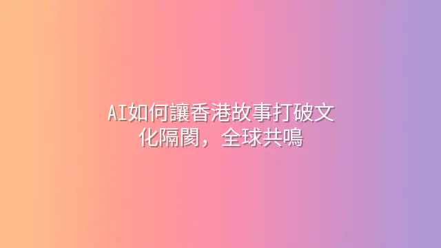 AI如何讓香港故事打破文化隔閡，全球共鳴