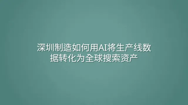 深圳制造如何用AI将生产线数据转化为全球搜索资产