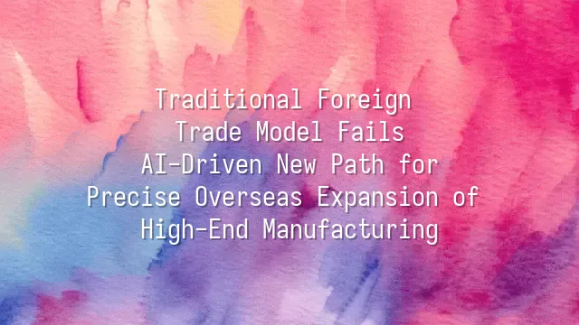 Traditional Foreign Trade Model Fails? AI-Driven New Path for Precise Overseas Expansion of High-End Manufacturing