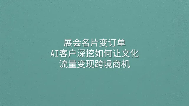 展会名片变订单：AI客户深挖如何让文化流量变现跨境商机