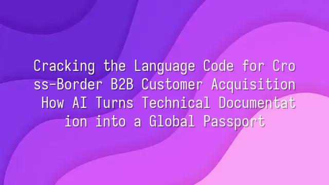 Cracking the Language Code for Cross-Border B2B Customer Acquisition: How AI Turns Technical Documentation into a Global Passport