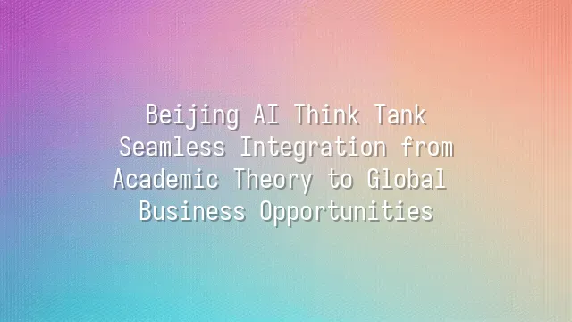 Beijing AI Think Tank: Seamless Integration from Academic Theory to Global Business Opportunities