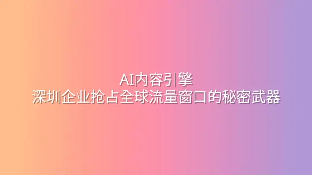 AI内容引擎：深圳企业抢占全球流量窗口的秘密武器