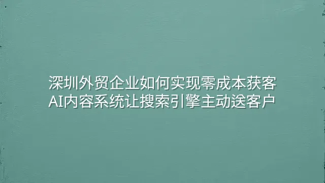 深圳外贸企业如何实现零成本获客：AI内容系统让搜索引擎主动送客户