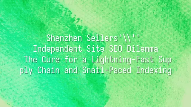 Shenzhen Sellers' Independent Site SEO Dilemma: The Cure for a Lightning-Fast Supply Chain and Snail-Paced Indexing