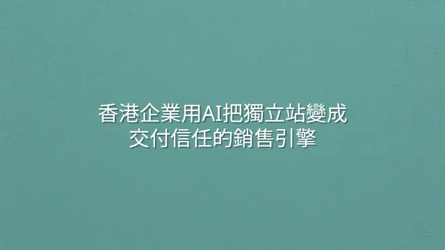 香港企業用AI把獨立站變成交付信任的銷售引擎