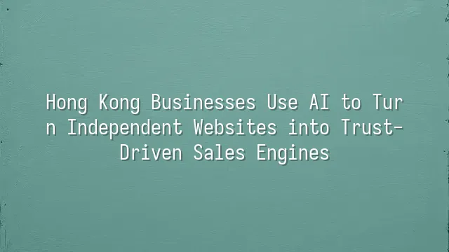 Hong Kong Businesses Use AI to Turn Independent Websites into Trust-Driven Sales Engines