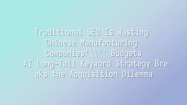 Traditional SEO Is Wasting Chinese Manufacturing Companies' Budgets? AI Long-Tail Keyword Strategy Breaks the Acquisition Dilemma