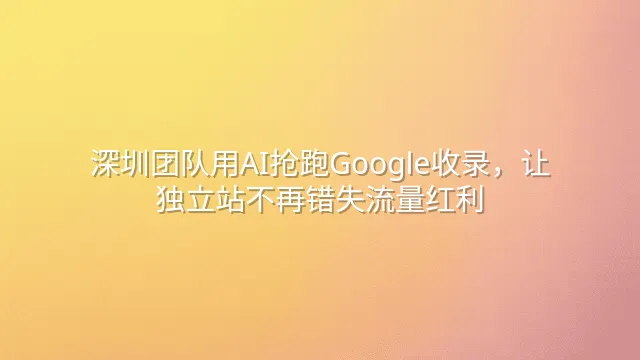 深圳团队用AI抢跑Google收录，让独立站不再错失流量红利