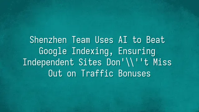 Shenzhen Team Uses AI to Beat Google Indexing, Ensuring Independent Sites Don't Miss Out on Traffic Bonuses